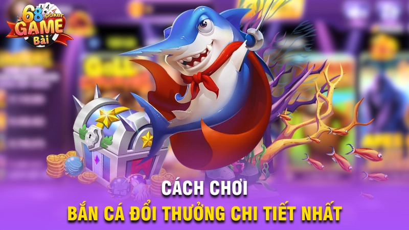 Cách chơi bắn cá đổi thưởng chi tiết nhất